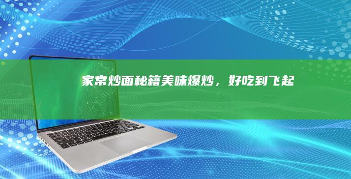 家常炒面秘籍：美味爆炒，好吃到飞起！